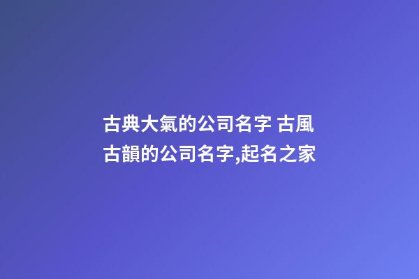 古典大氣的公司名字 古風古韻的公司名字,起名之家-第1張-公司起名-玄機派